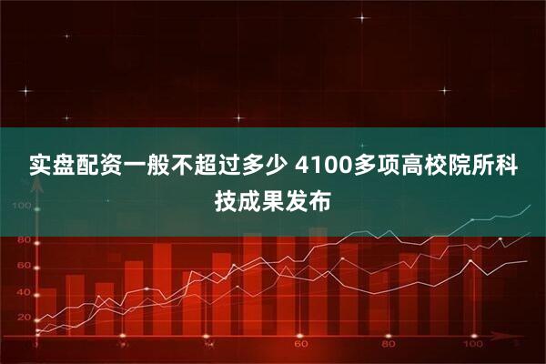 实盘配资一般不超过多少 4100多项高校院所科技成果发布