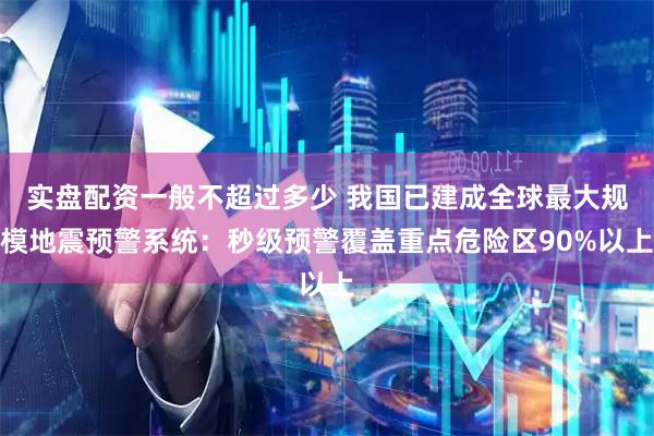 实盘配资一般不超过多少 我国已建成全球最大规模地震预警系统：秒级预警覆盖重点危险区90%以上