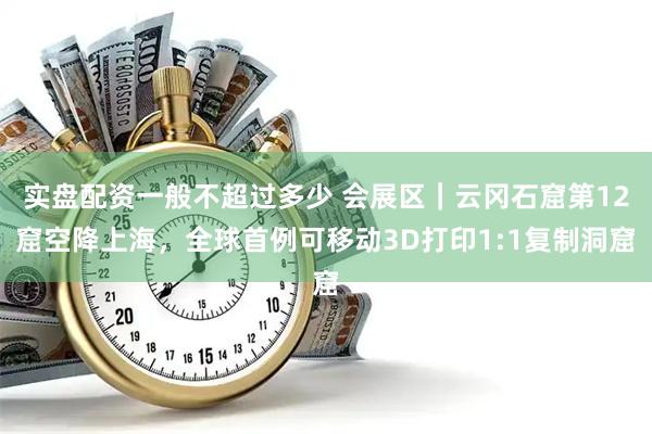实盘配资一般不超过多少 会展区｜云冈石窟第12窟空降上海，全球首例可移动3D打印1:1复制洞窟