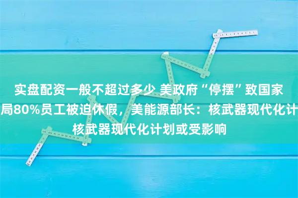 实盘配资一般不超过多少 美政府“停摆”致国家核安全管理局80%员工被迫休假，美能源部长：核武器现代化计划或受影响