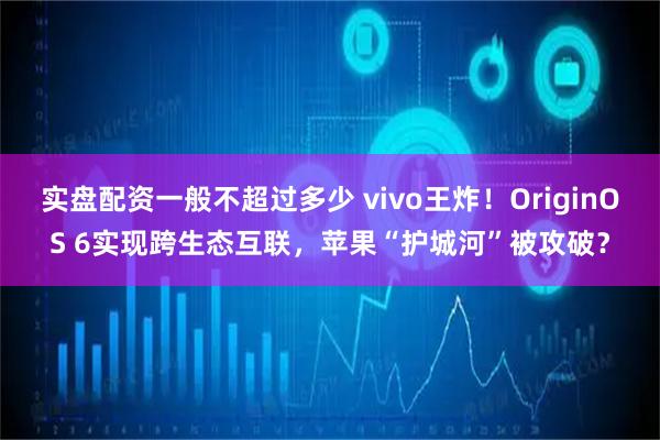 实盘配资一般不超过多少 vivo王炸！OriginOS 6实现跨生态互联，苹果“护城河”被攻破？