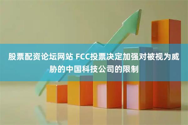 股票配资论坛网站 FCC投票决定加强对被视为威胁的中国科技公司的限制