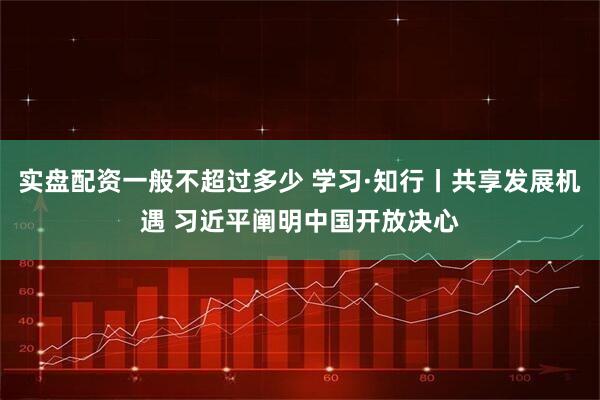 实盘配资一般不超过多少 学习·知行丨共享发展机遇 习近平阐明中国开放决心