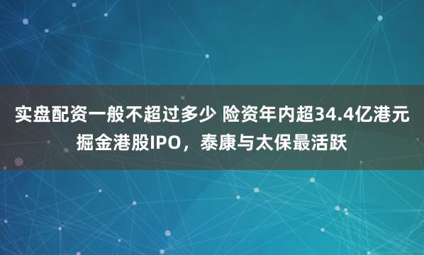 实盘配资一般不超过多少 险资年内超34.4亿港元掘金港股IPO，泰康与太保最活跃