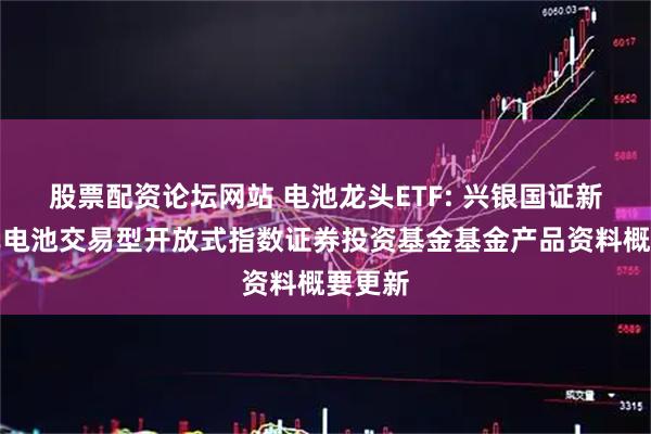 股票配资论坛网站 电池龙头ETF: 兴银国证新能源车电池交易型开放式指数证券投资基金基金产品资料概要更新