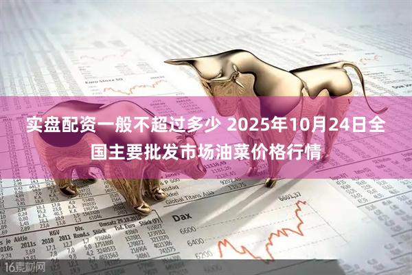 实盘配资一般不超过多少 2025年10月24日全国主要批发市场油菜价格行情
