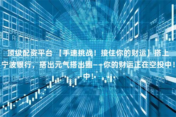 顶级配资平台 【手速挑战！接住你的财运】搭上宁波银行，搭出元气搭出圈——你的财运正在空投中！
