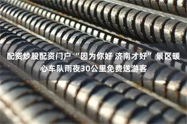 配资炒股配资门户 “因为你好 济南才好” 景区暖心车队雨夜30公里免费送游客