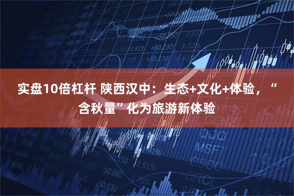 实盘10倍杠杆 陕西汉中：生态+文化+体验，“含秋量”化为旅游新体验