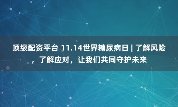 顶级配资平台 11.14世界糖尿病日 | 了解风险,了解应对,让我们共同守护未来