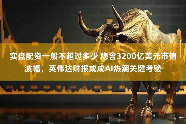 实盘配资一般不超过多少 隐含3200亿美元市值波幅，英伟达财报或成AI热潮关键考验