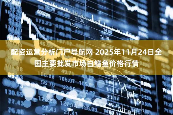 配资运营分析门户导航网 2025年11月24日全国主要批发市场白鳝鱼价格行情